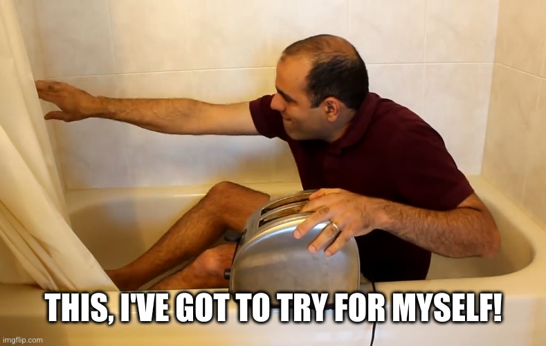 ElectroBOOM Toaster Bath | THIS, I'VE GOT TO TRY FOR MYSELF! | image tagged in electroboom toaster bath | made w/ Imgflip meme maker