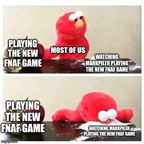 don't we all do this | PLAYING THE NEW FNAF GAME; MOST OF US; WATCHING MARKPILER PLAYING THE NEW FNAF GAME; PLAYING THE NEW FNAF GAME; WATCHING MARKPILER PLAYING THE NEW FNAF GAME | image tagged in elmo cocaine | made w/ Imgflip meme maker