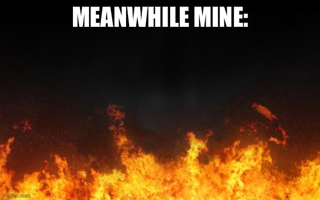 fire | MEANWHILE MINE: | image tagged in fire | made w/ Imgflip meme maker