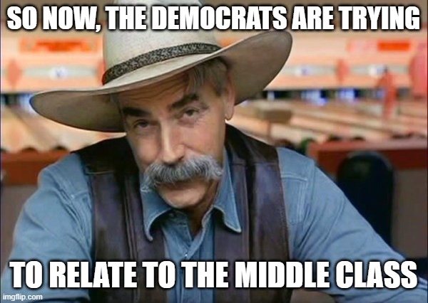 Sam Elliott special kind of stupid | SO NOW, THE DEMOCRATS ARE TRYING TO RELATE TO THE MIDDLE CLASS | image tagged in sam elliott special kind of stupid | made w/ Imgflip meme maker