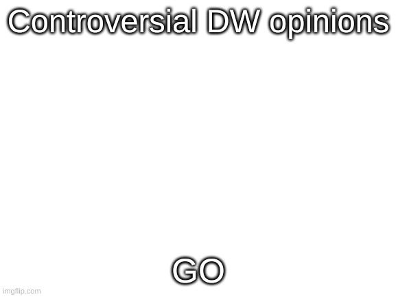 Blank White Template | Controversial DW opinions; GO | image tagged in blank white template | made w/ Imgflip meme maker