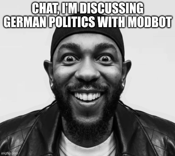 kdot jumpscare | CHAT, I'M DISCUSSING GERMAN POLITICS WITH MODBOT | image tagged in kdot jumpscare | made w/ Imgflip meme maker