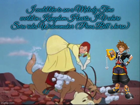 Kingdom Hearts IV - Melody Time | I could like to see a Melody Time world in Kingdom Hearts IV where Sora rides Widowmaker (Pecos Bill’s horse) | image tagged in kingdom hearts,disney,video games,video game,videogame,videogames | made w/ Imgflip meme maker