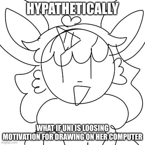 just a hypothetical..? | HYPATHETICALLY; WHAT IF UNI IS LOOSING MOTIVATION FOR DRAWING ON HER COMPUTER | image tagged in unicorn eevee sketch | made w/ Imgflip meme maker