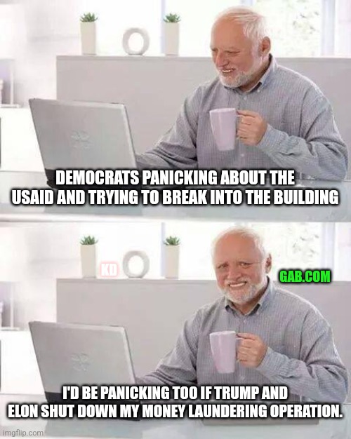 Taxation is theft | DEMOCRATS PANICKING ABOUT THE USAID AND TRYING TO BREAK INTO THE BUILDING; GAB.COM; KD; I'D BE PANICKING TOO IF TRUMP AND ELON SHUT DOWN MY MONEY LAUNDERING OPERATION. | image tagged in memes,democrats,taxation is theft,liberals,elon musk,trump | made w/ Imgflip meme maker