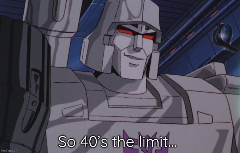 Megatron Happy | So 40’s the limit… | image tagged in megatron happy | made w/ Imgflip meme maker