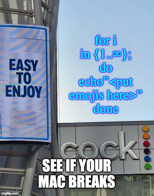 Easy to enjoy cock | for i in {1..∞}; do
echo”<put emojis here>”
done; SEE IF YOUR MAC BREAKS | image tagged in easy to enjoy cock | made w/ Imgflip meme maker