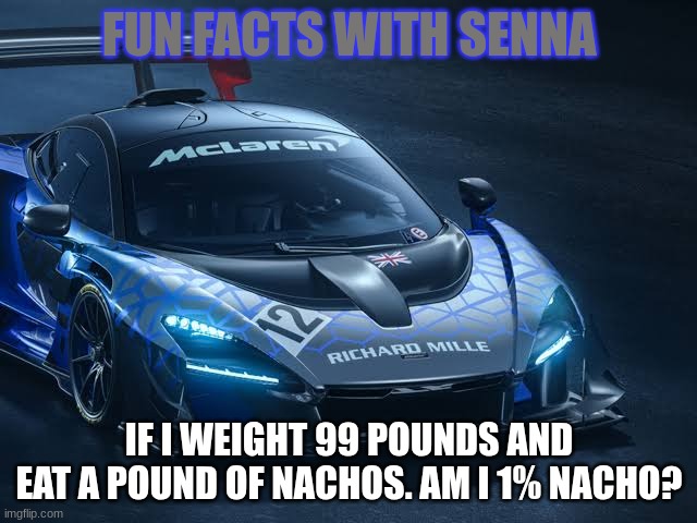 McLaren Senna GTR | FUN FACTS WITH SENNA; IF I WEIGHT 99 POUNDS AND EAT A POUND OF NACHOS. AM I 1% NACHO? | image tagged in mclaren senna gtr | made w/ Imgflip meme maker