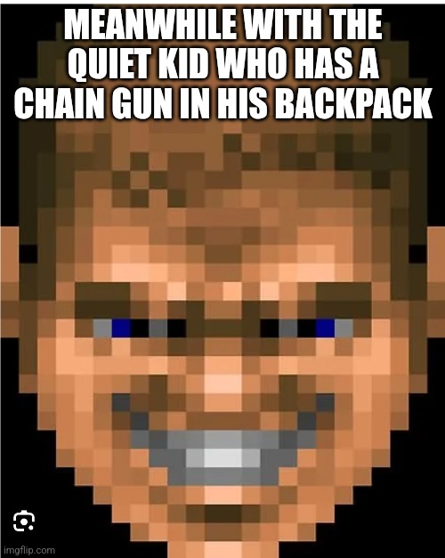 MEANWHILE WITH THE QUIET KID WHO HAS A CHAIN GUN IN HIS BACKPACK | made w/ Imgflip meme maker