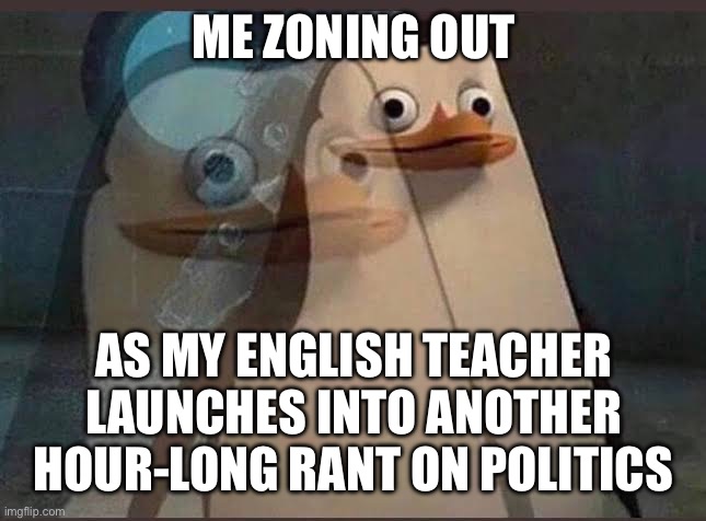 Zone out | ME ZONING OUT; AS MY ENGLISH TEACHER LAUNCHES INTO ANOTHER HOUR-LONG RANT ON POLITICS | image tagged in zone out | made w/ Imgflip meme maker