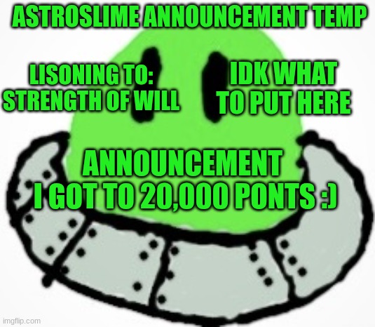 yippppeeeeee | ASTROSLIME ANNOUNCEMENT TEMP; IDK WHAT TO PUT HERE; LISONING TO:
STRENGTH OF WILL; ANNOUNCEMENT 
I GOT TO 20,000 PONTS :) | image tagged in astro_slime | made w/ Imgflip meme maker