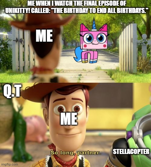 So long, Princess. | ME WHEN I WATCH THE FINAL EPISODE OF UNIKITTY! CALLED: "THE BIRTHDAY TO END ALL BIRTHDAYS."; ME; Q.T; ME; STELLACOPTER | image tagged in so long partner,unikitty,2020,2020 sucks,2020 sucked,cartoon network | made w/ Imgflip meme maker