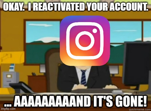 Never ask why it's called Insta | OKAY.  I REACTIVATED YOUR ACCOUNT. | image tagged in and its gone | made w/ Imgflip meme maker