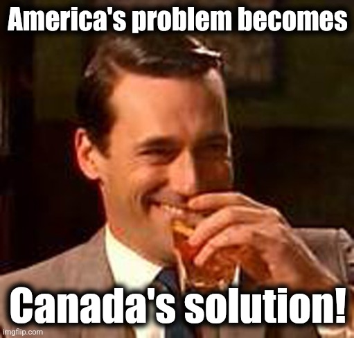 Jon Hamm mad men | America's problem becomes Canada's solution! | image tagged in jon hamm mad men | made w/ Imgflip meme maker