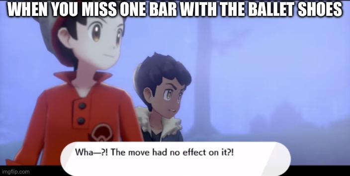 Wha...?! The move had no effect on it?! | WHEN YOU MISS ONE BAR WITH THE BALLET SHOES | image tagged in wha the move had no effect on it | made w/ Imgflip meme maker