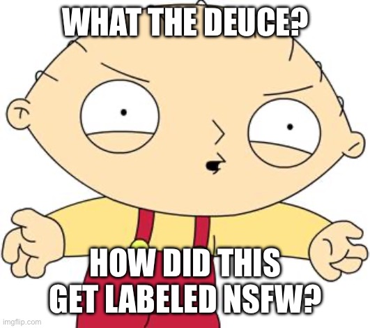 stewie griffin | WHAT THE DEUCE? HOW DID THIS GET LABELED NSFW? | image tagged in stewie griffin | made w/ Imgflip meme maker