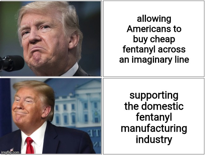 Somebody's gonna do it, why not us? | allowing Americans to buy cheap fentanyl across an imaginary line; supporting the domestic fentanyl manufacturing industry | image tagged in trump sad/happy | made w/ Imgflip meme maker