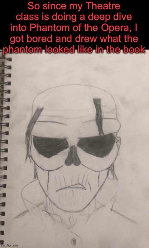 . | So since my Theatre class is doing a deep dive into Phantom of the Opera, I got bored and drew what the phantom looked like in the book | made w/ Imgflip meme maker