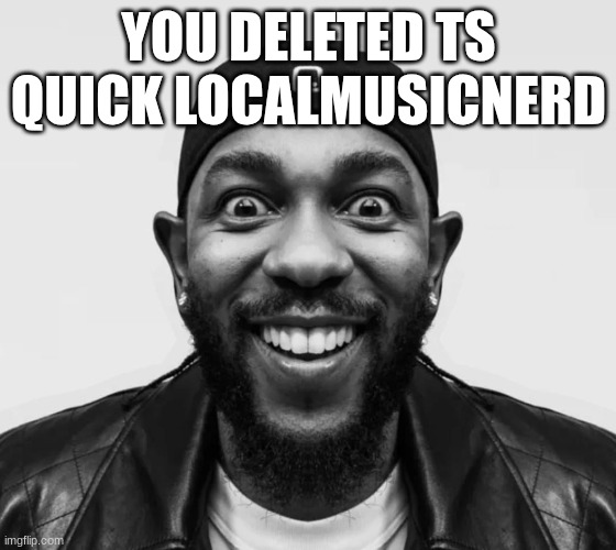 kdot jumpscare | YOU DELETED TS QUICK LOCALMUSICNERD | image tagged in kdot jumpscare | made w/ Imgflip meme maker