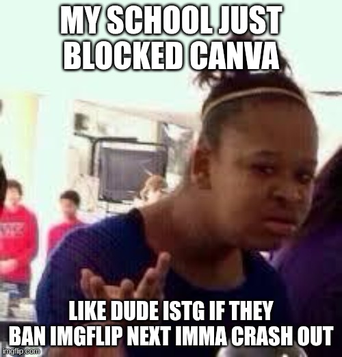 LIKE DUDE I NEEDED CANVA | MY SCHOOL JUST BLOCKED CANVA; LIKE DUDE ISTG IF THEY BAN IMGFLIP NEXT IMMA CRASH OUT | image tagged in bruh | made w/ Imgflip meme maker