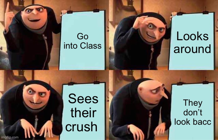 UGHHHHHHHHH | Go into Class; Looks around; Sees their crush; They don’t look bacc | image tagged in memes,gru's plan | made w/ Imgflip meme maker