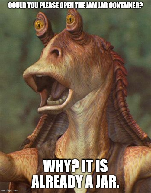 Daily Bad Dad Joke February 4, 2025 | COULD YOU PLEASE OPEN THE JAM JAR CONTAINER? WHY? IT IS ALREADY A JAR. | image tagged in star wars jar jar binks | made w/ Imgflip meme maker