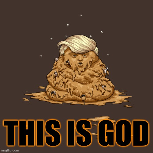 Escatology | THIS IS GOD | image tagged in trump poops on america endless shit,treason is patriotism,blasphemy is piety,enantiodromia | made w/ Imgflip meme maker