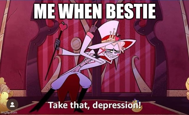 Take THAT, depression! | ME WHEN BESTIE | image tagged in take that depression | made w/ Imgflip meme maker