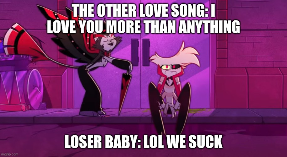 Loser, Baby | THE OTHER LOVE SONG: I LOVE YOU MORE THAN ANYTHING; LOSER BABY: LOL WE SUCK | image tagged in loser baby | made w/ Imgflip meme maker