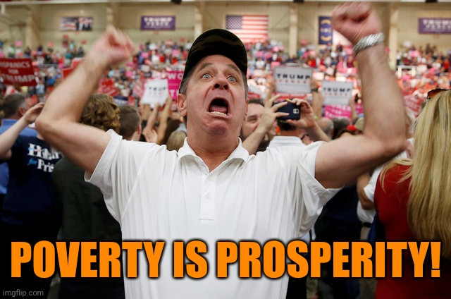 Trump Supporter Triggered | POVERTY IS PROSPERITY! | image tagged in trump supporter triggered | made w/ Imgflip meme maker