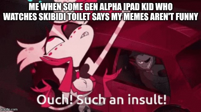 Ouch! Such an insult! | ME WHEN SOME GEN ALPHA IPAD KID WHO WATCHES SKIBIDI TOILET SAYS MY MEMES AREN'T FUNNY | image tagged in ouch such an insult | made w/ Imgflip meme maker
