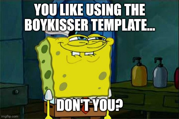 Do I have to say anything else? | YOU LIKE USING THE BOYKISSER TEMPLATE... DON'T YOU? | image tagged in memes,don't you squidward,boykisser,funny | made w/ Imgflip meme maker