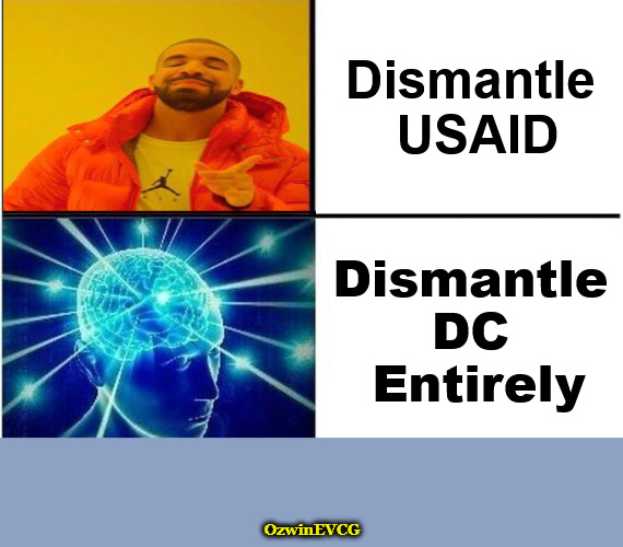 Keep Sharpening DOGE Teeth | Dismantle 

USAID; Dismantle 

DC 

Entirely; OzwinEVCG | image tagged in drake reverse,expanding brain,government corruption,politicians suck,deep state,world occupied | made w/ Imgflip meme maker