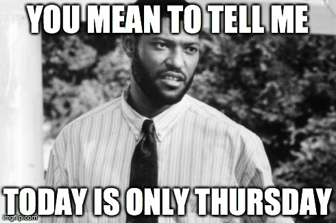 YOU MEAN TO TELL ME TODAY IS ONLY THURSDAY | image tagged in friday | made w/ Imgflip meme maker