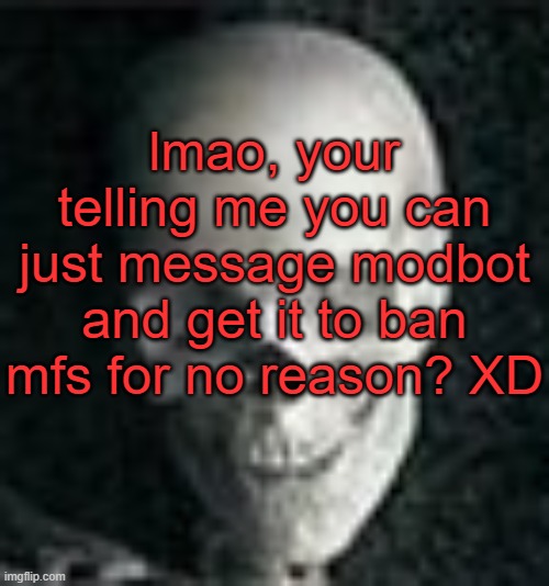 . | lmao, your telling me you can just message modbot and get it to ban mfs for no reason? XD | image tagged in skull | made w/ Imgflip meme maker