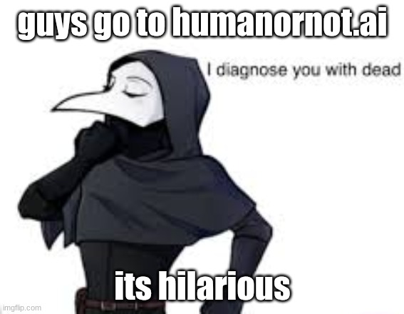 istg its so funny | guys go to humanornot.ai; its hilarious | image tagged in scp-049 diagnosis | made w/ Imgflip meme maker