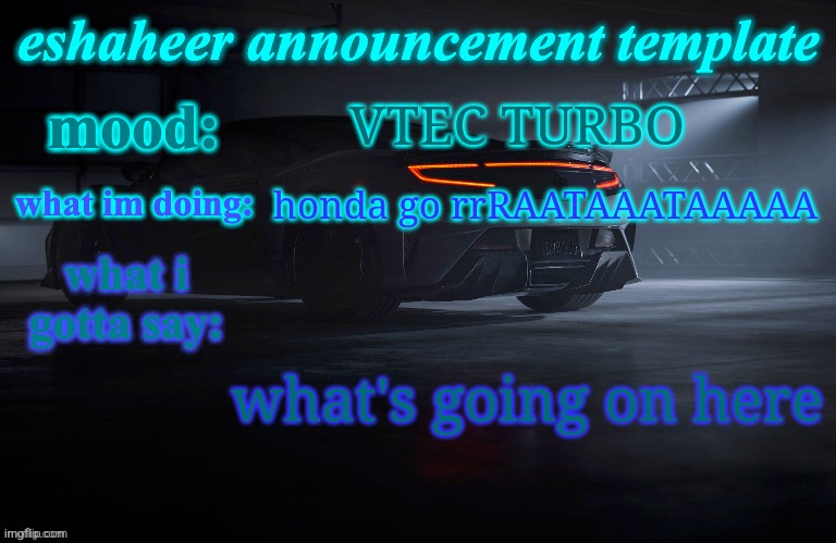 eshaheer announcement template | VTEC TURBO; honda go rrRAATAAATAAAAA; what's going on here | image tagged in eshaheer announcement template | made w/ Imgflip meme maker