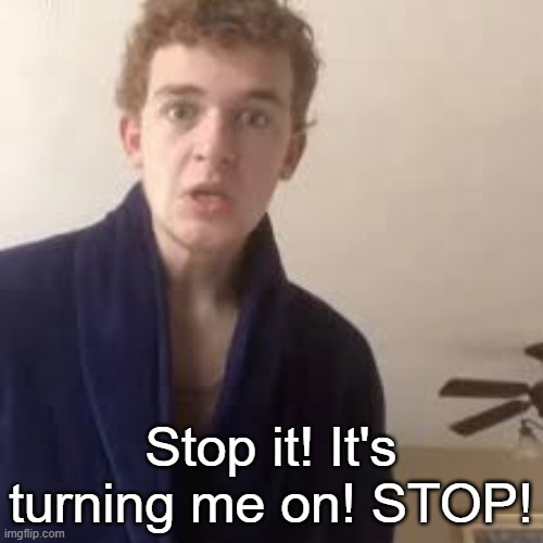 Stop it! It's turning me on! STOP! | made w/ Imgflip meme maker