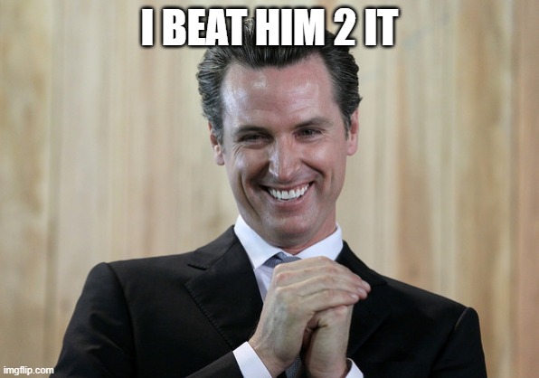 Scheming Gavin Newsom  | I BEAT HIM 2 IT | image tagged in scheming gavin newsom | made w/ Imgflip meme maker