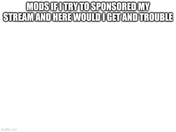 question for the mods | MODS IF I TRY TO SPONSORED MY STREAM AND HERE WOULD I GET AND TROUBLE | image tagged in question | made w/ Imgflip meme maker