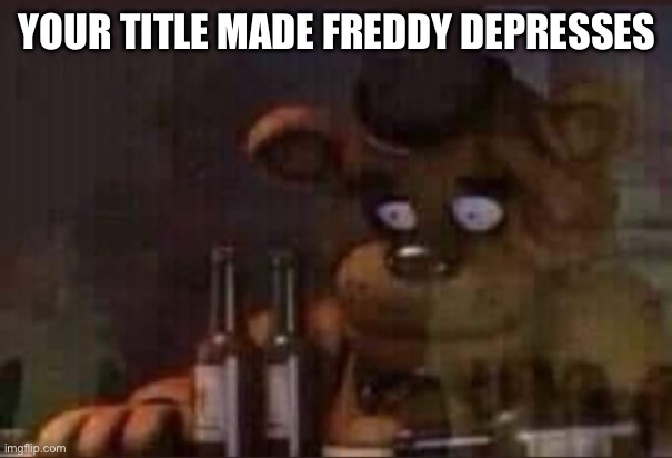 Depressed Freddy | YOUR TITLE MADE FREDDY DEPRESSES | image tagged in depressed freddy | made w/ Imgflip meme maker