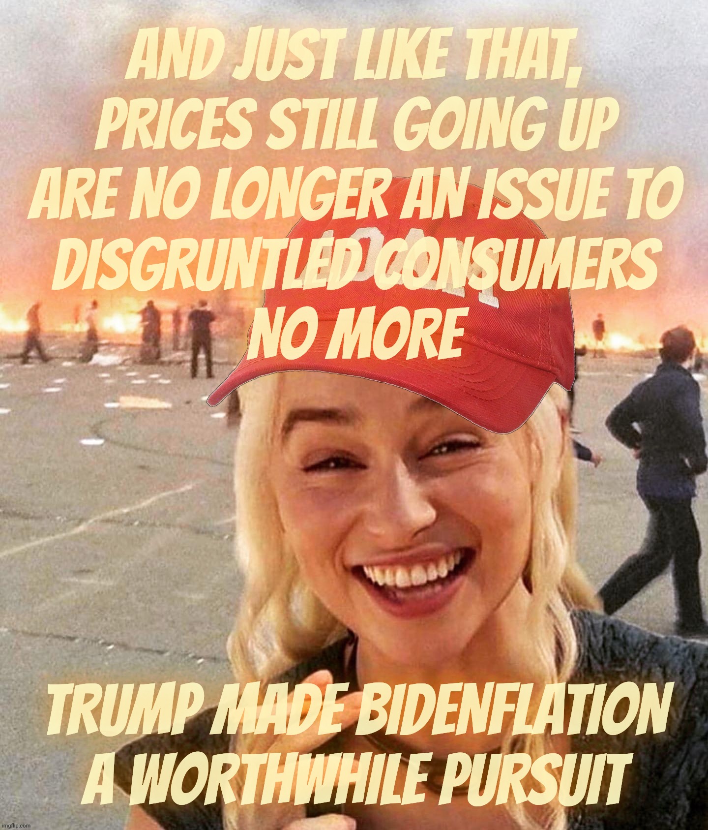 2025. The year when what used to be called Bidenflation became acceptable with the whiny MAGAts | AND JUST LIKE THAT,
PRICES STILL GOING UP
ARE NO LONGER AN ISSUE TO
DISGRUNTLED CONSUMERS
NO MORE; TRUMP MADE BIDENFLATION A WORTHWHILE PURSUIT | image tagged in disaster smoker girl maga edition,bidenflation,it's cool now,with magats,trumpflation,it's what's for breakfast | made w/ Imgflip meme maker