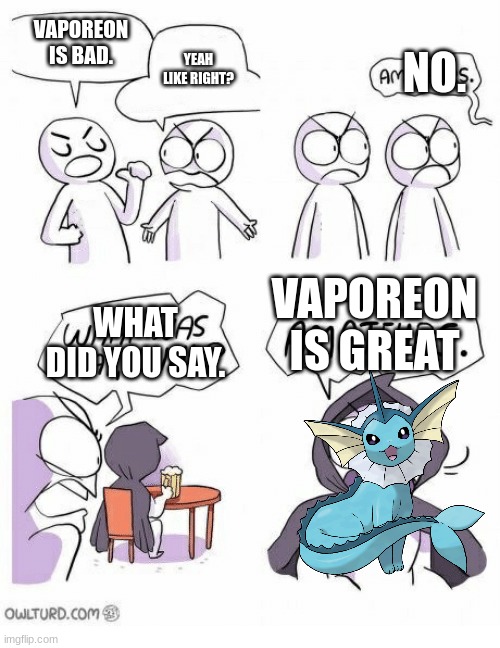 Amateurs | VAPOREON IS BAD. YEAH LIKE RIGHT? WHAT DID YOU SAY. NO. VAPOREON IS GREAT | image tagged in amateurs | made w/ Imgflip meme maker