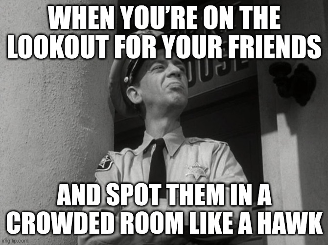 Barney Fife Proud | WHEN YOU’RE ON THE LOOKOUT FOR YOUR FRIENDS; AND SPOT THEM IN A CROWDED ROOM LIKE A HAWK | image tagged in barney fife proud | made w/ Imgflip meme maker