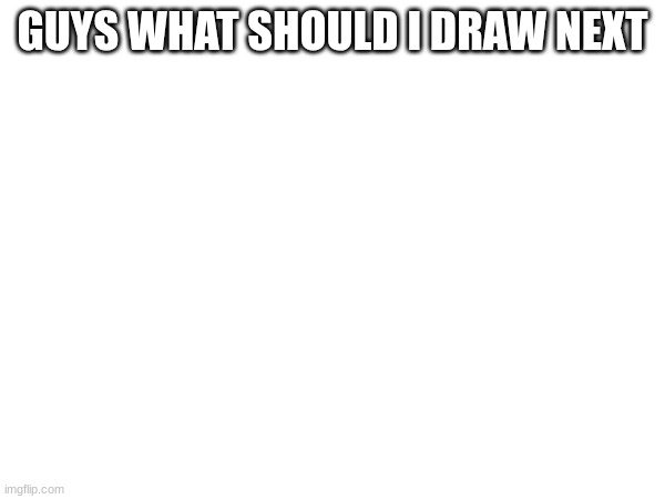 what should I draw next | GUYS WHAT SHOULD I DRAW NEXT | image tagged in question | made w/ Imgflip meme maker