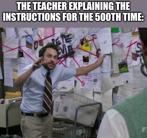 Charlie Day | THE TEACHER EXPLAINING THE INSTRUCTIONS FOR THE 500TH TIME: | image tagged in charlie day | made w/ Imgflip meme maker