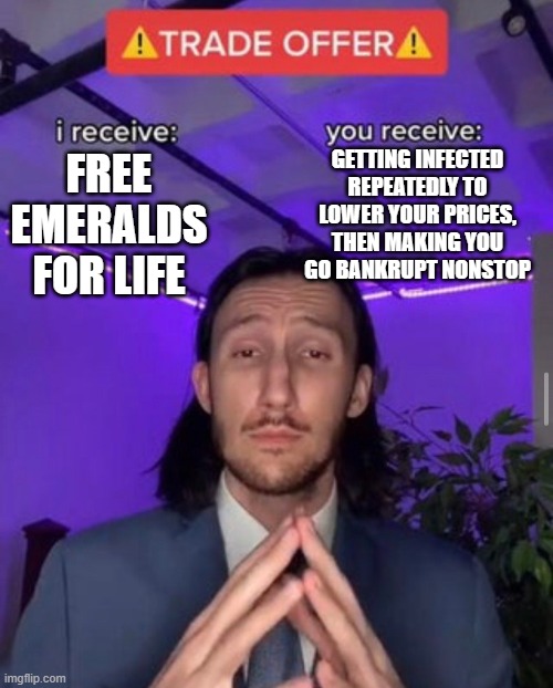 i receive you receive | GETTING INFECTED REPEATEDLY TO LOWER YOUR PRICES, THEN MAKING YOU GO BANKRUPT NONSTOP; FREE EMERALDS FOR LIFE | image tagged in i receive you receive | made w/ Imgflip meme maker