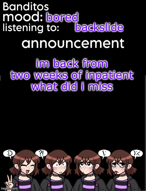 guh i hate the looney bin | bored; backslide; im back from two weeks of inpatient what did i miss | image tagged in banditos announcement temp 2 | made w/ Imgflip meme maker