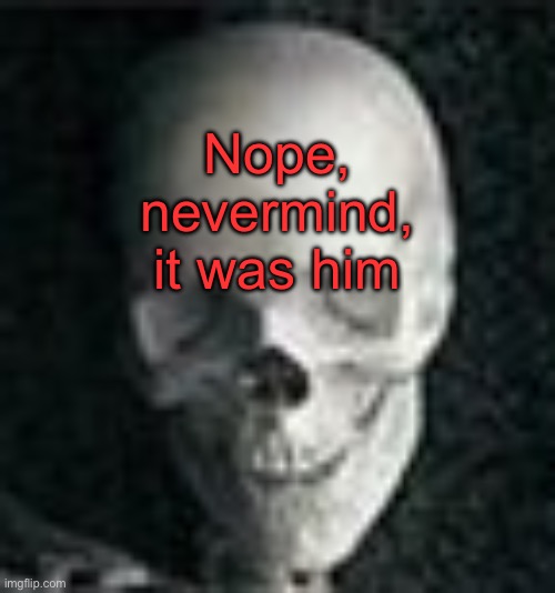 . | Nope, nevermind, it was him | image tagged in skull | made w/ Imgflip meme maker