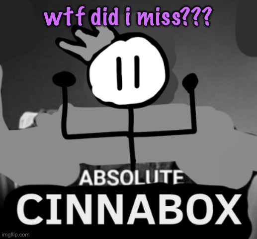 absolute cinnabox | wtf did i miss??? | image tagged in absolute cinnabox,cinnabox announcement | made w/ Imgflip meme maker